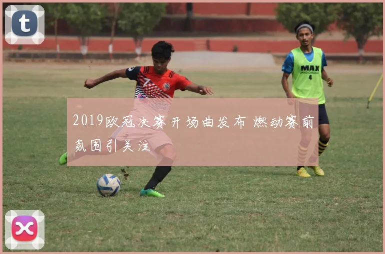 2019欧冠决赛开场曲发布 燃动赛前氛围引关注