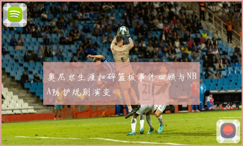 奥尼尔生涯扣碎篮板事件回顾与NBA防护规则演变