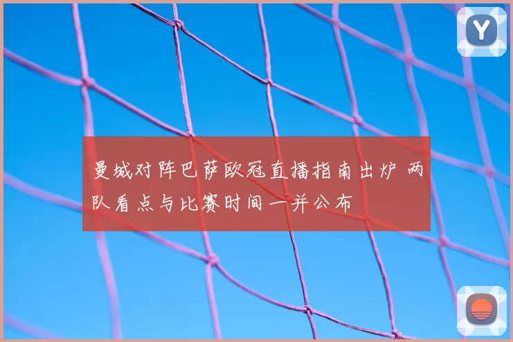 曼城对阵巴萨欧冠直播指南出炉 两队看点与比赛时间一并公布