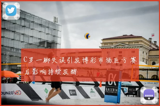 C罗一脚失误引发博彩市场巨亏 赛后影响持续发酵