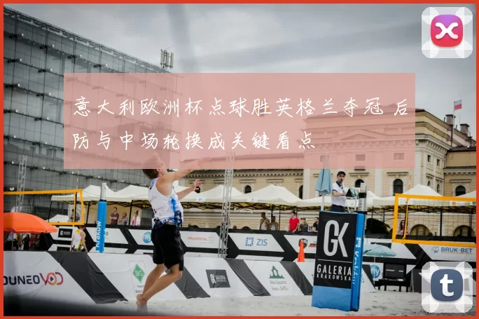 意大利欧洲杯点球胜英格兰夺冠 后防与中场轮换成关键看点