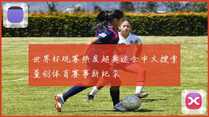 世界杯观赛热度超奥运会中文搜索量创体育赛事新纪录
