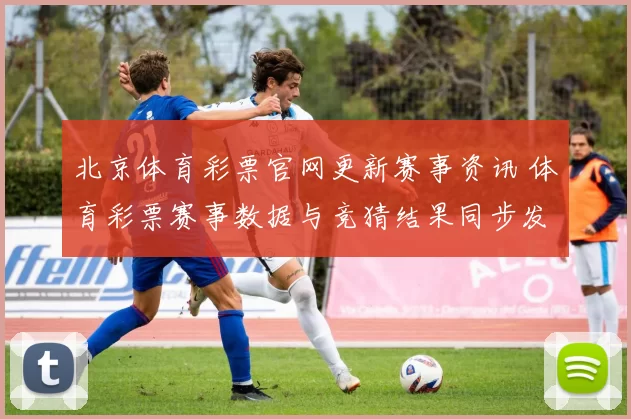 北京体育彩票官网更新赛事资讯 体育彩票赛事数据与竞猜结果同步发布