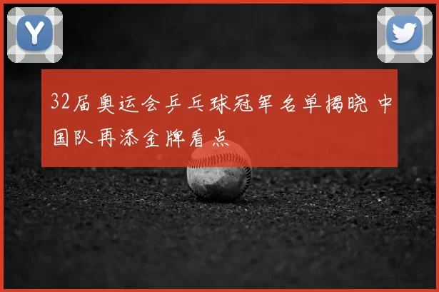 32届奥运会乒乓球冠军名单揭晓 中国队再添金牌看点