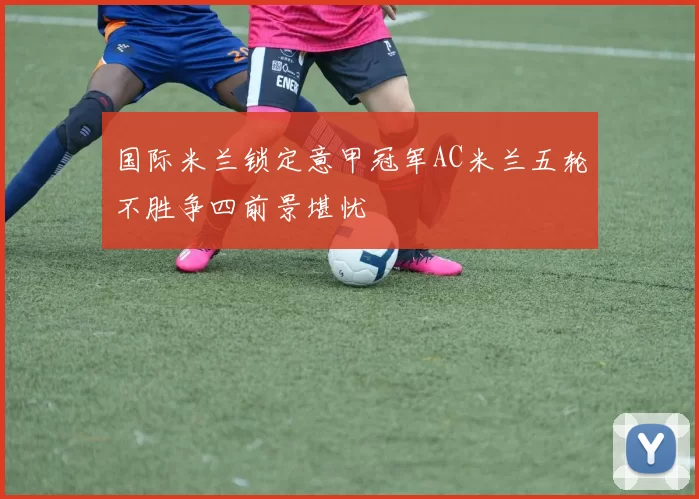 国际米兰锁定意甲冠军AC米兰五轮不胜争四前景堪忧