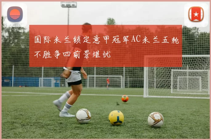 国际米兰锁定意甲冠军AC米兰五轮不胜争四前景堪忧