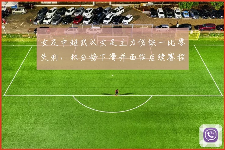 女足中超武汉女足主力伤缺一比零失利,积分榜下滑并面临后续赛程考验