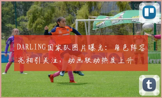 DARLING国家队图片曝光:角色阵容亮相引关注,动画联动热度上升