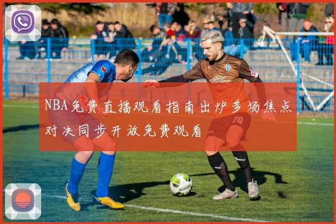 NBA免费直播观看指南出炉多场焦点对决同步开放免费观看