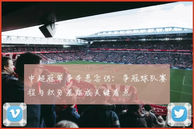 中超冠军争夺悬念仍:争冠球队赛程与积分差距成关键看点