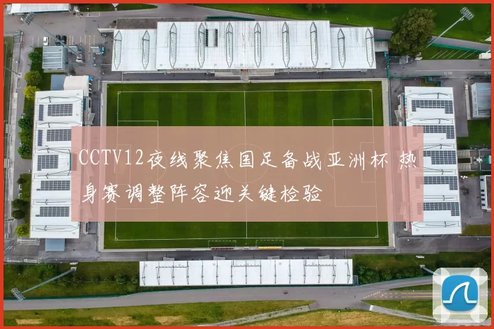CCTV12夜线聚焦国足备战亚洲杯 热身赛调整阵容迎关键检验