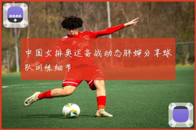 中国女排奥运备战动态胖婶分享球队训练细节