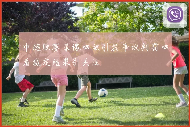 中超联赛录像回放引发争议判罚回看裁定结果引关注