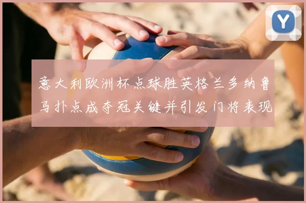 意大利欧洲杯点球胜英格兰多纳鲁马扑点成夺冠关键并引发门将表现讨论