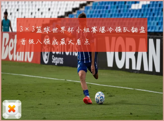 3×3篮球世界杯小组赛爆冷强队翻盘晋级八强成最大看点
