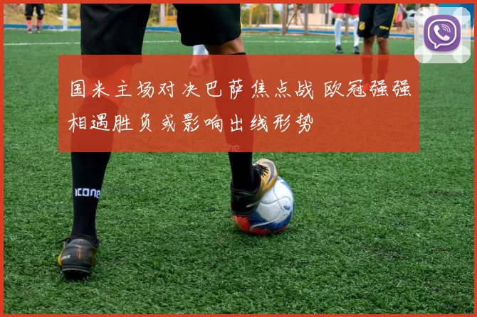 国米主场对决巴萨焦点战 欧冠强强相遇胜负或影响出线形势