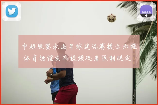 中超联赛未成年球迷观赛提示加强 体育场馆发布视频观看限制规定