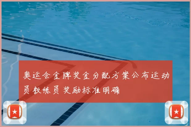 奥运会金牌奖金分配方案公布运动员教练员奖励标准明确