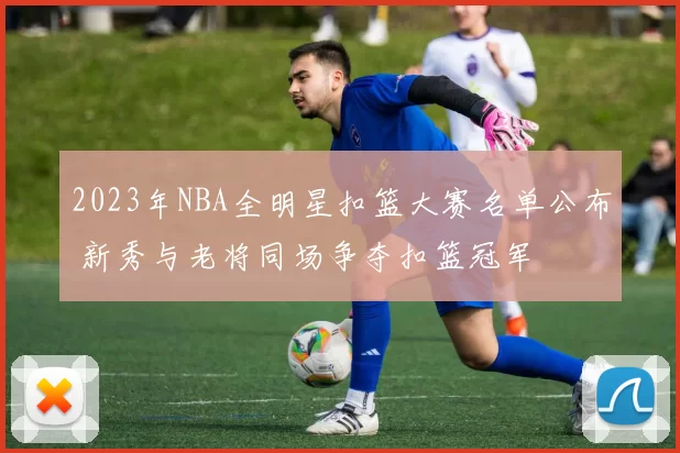 2023年NBA全明星扣篮大赛名单公布 新秀与老将同场争夺扣篮冠军