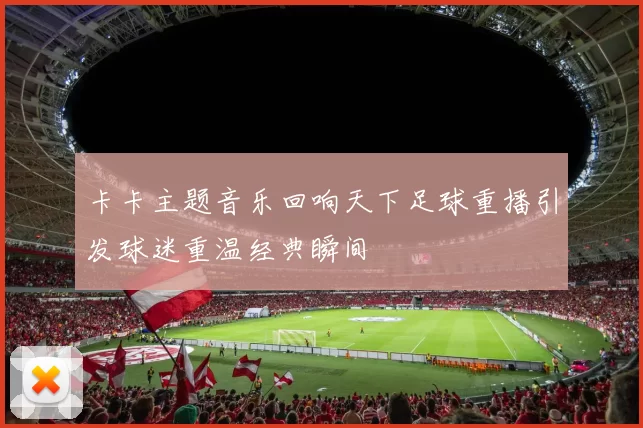 卡卡主题音乐回响天下足球重播引发球迷重温经典瞬间