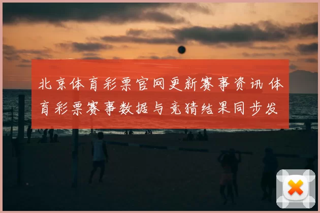北京体育彩票官网更新赛事资讯 体育彩票赛事数据与竞猜结果同步发布