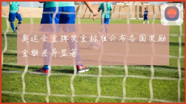 奥运会金牌奖金标准公布各国奖励金额差异显著