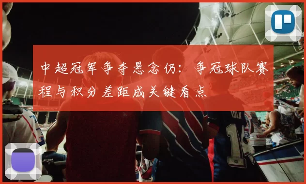 中超冠军争夺悬念仍:争冠球队赛程与积分差距成关键看点