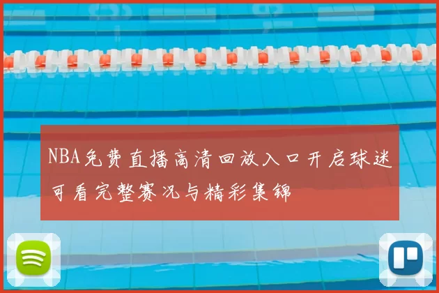 NBA免费直播高清回放入口开启球迷可看完整赛况与精彩集锦