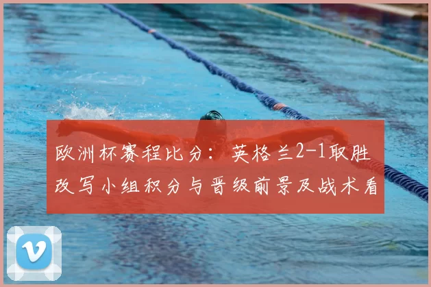 欧洲杯赛程比分：英格兰2-1取胜 改写小组积分与晋级前景及战术看点