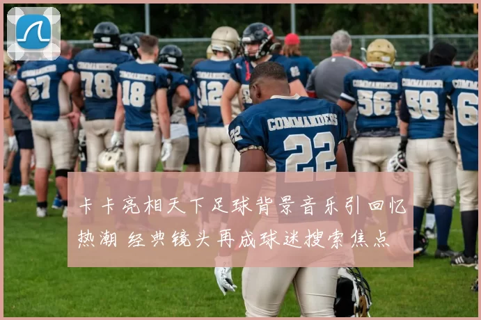 卡卡亮相天下足球背景音乐引回忆热潮 经典镜头再成球迷搜索焦点