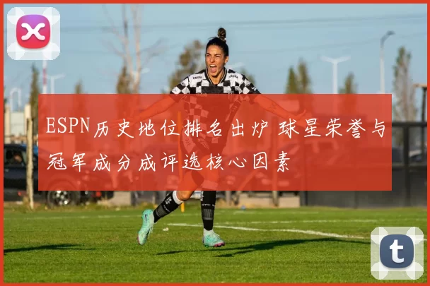 ESPN历史地位排名出炉 球星荣誉与冠军成分成评选核心因素