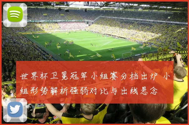 世界杯卫冕冠军小组赛分档出炉 小组形势解析强弱对比与出线悬念