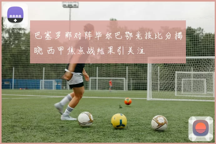 巴塞罗那对阵毕尔巴鄂竞技比分揭晓 西甲焦点战结果引关注