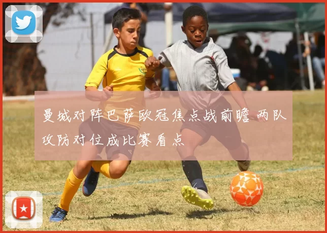 曼城对阵巴萨欧冠焦点战前瞻 两队攻防对位成比赛看点