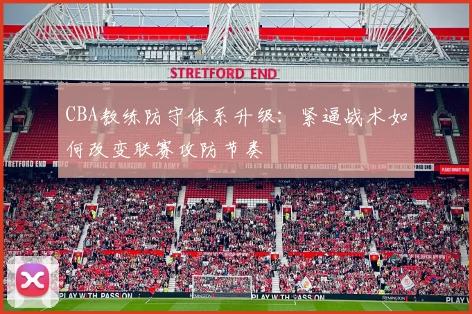 CBA教练防守体系升级:紧逼战术如何改变联赛攻防节奏