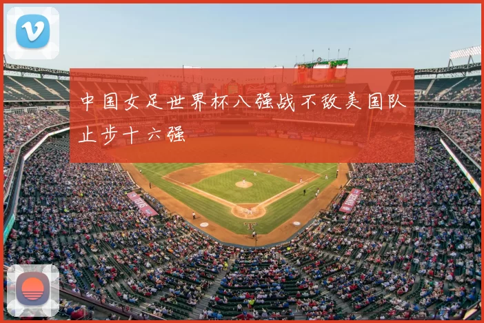 中国女足世界杯八强战不敌美国队止步十六强