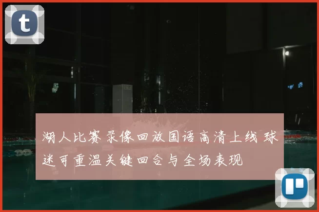湖人比赛录像回放国语高清上线 球迷可重温关键回合与全场表现