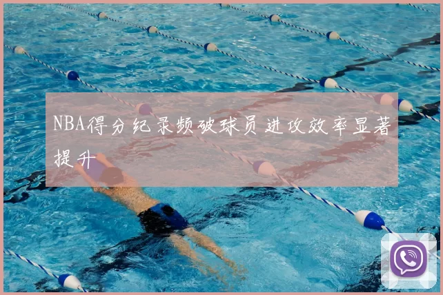 NBA得分纪录频破球员进攻效率显著提升