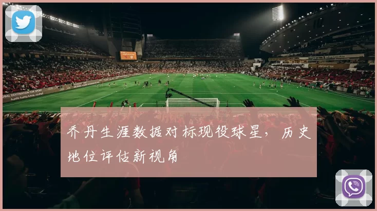 乔丹生涯数据对标现役球星，历史地位评估新视角