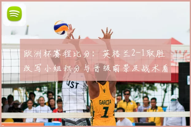 欧洲杯赛程比分：英格兰2-1取胜 改写小组积分与晋级前景及战术看点