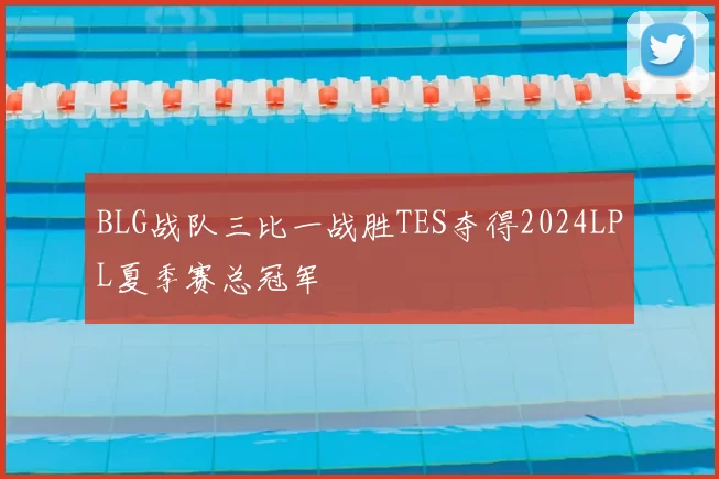 BLG战队三比一战胜TES夺得2024LPL夏季赛总冠军