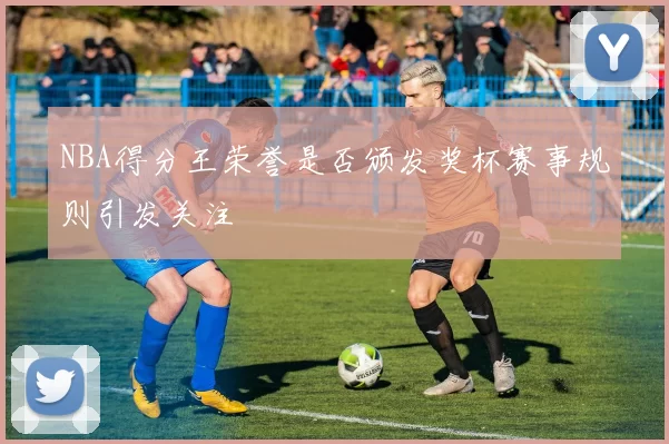 NBA得分王荣誉是否颁发奖杯赛事规则引发关注