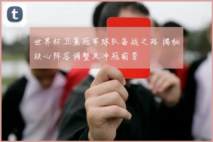 世界杯卫冕冠军球队备战之路 揭秘核心阵容调整及冲冠前景