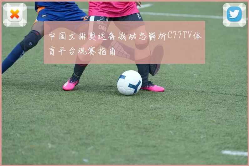 中国女排奥运备战动态解析C77TV体育平台观赛指南