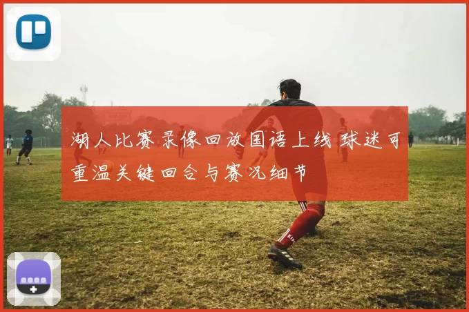 湖人比赛录像回放国语上线 球迷可重温关键回合与赛况细节