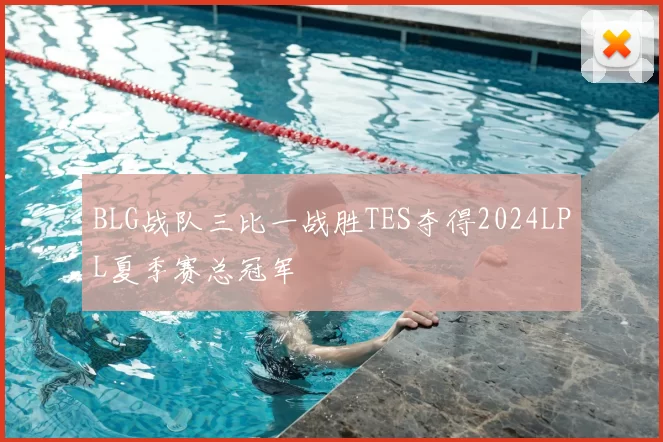 BLG战队三比一战胜TES夺得2024LPL夏季赛总冠军