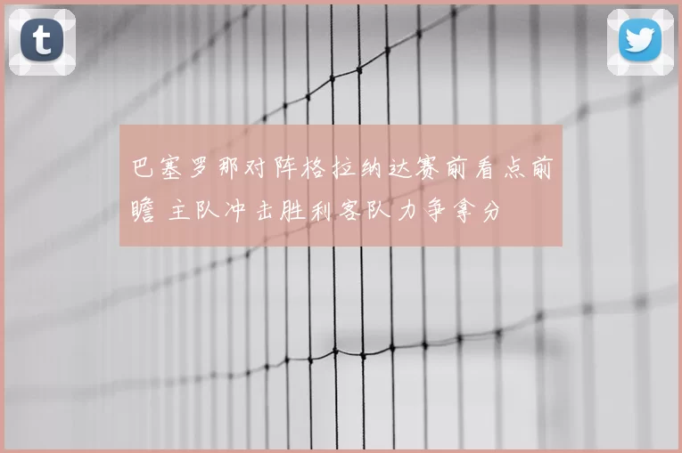 巴塞罗那对阵格拉纳达赛前看点前瞻 主队冲击胜利客队力争拿分