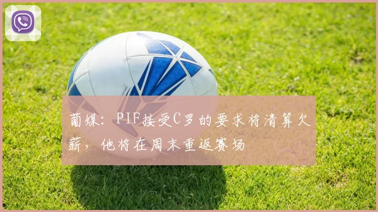 葡媒:PIF接受C罗的要求将清算欠薪,他将在周末重返赛场