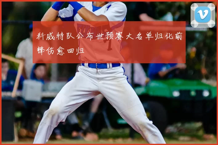 科威特队公布世预赛大名单归化前锋伤愈回归