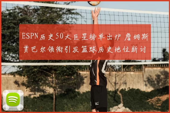 ESPN历史50大巨星榜单出炉 詹姆斯贾巴尔领衔引发篮球历史地位新讨论